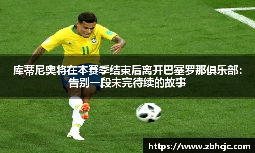 库蒂尼奥将在本赛季结束后离开巴塞罗那俱乐部：告别一段未完待续的故事