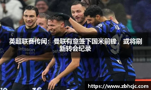 英超联赛传闻：曼联有意签下国米前锋，或将刷新转会纪录