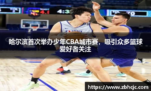 哈尔滨首次举办少年CBA城市赛，吸引众多篮球爱好者关注