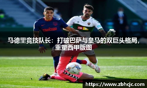 马德里竞技队长：打破巴萨与皇马的双巨头格局，重塑西甲版图