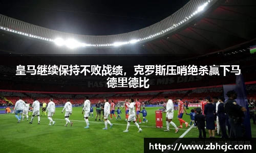 皇马继续保持不败战绩，克罗斯压哨绝杀赢下马德里德比