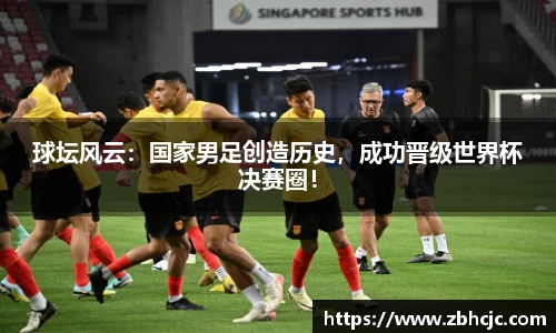 球坛风云：国家男足创造历史，成功晋级世界杯决赛圈！