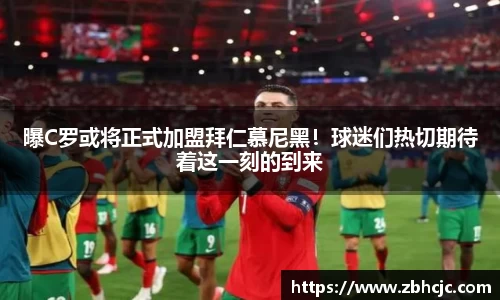 曝C罗或将正式加盟拜仁慕尼黑！球迷们热切期待着这一刻的到来