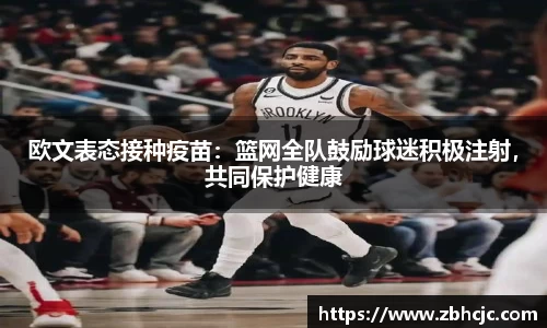 欧文表态接种疫苗：篮网全队鼓励球迷积极注射，共同保护健康