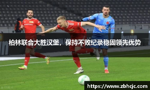 柏林联合大胜汉堡，保持不败纪录稳固领先优势