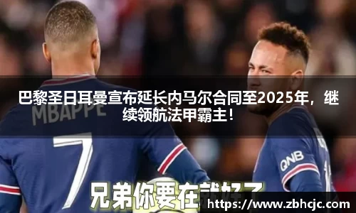 巴黎圣日耳曼宣布延长内马尔合同至2025年，继续领航法甲霸主！