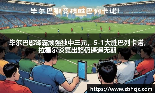 毕尔巴鄂锋霸顽强独中三元，5-1大胜巴列卡诺，拉塞尔谈复出路仍遥遥无期