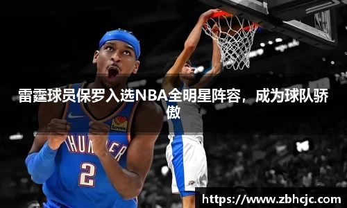 雷霆球员保罗入选NBA全明星阵容，成为球队骄傲