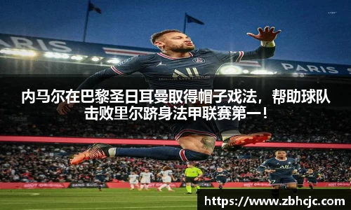 内马尔在巴黎圣日耳曼取得帽子戏法，帮助球队击败里尔跻身法甲联赛第一！