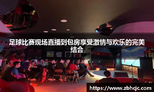 足球比赛现场直播到包房享受激情与欢乐的完美结合