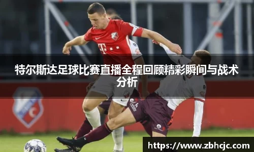 特尔斯达足球比赛直播全程回顾精彩瞬间与战术分析