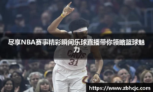尽享NBA赛事精彩瞬间乐球直播带你领略篮球魅力