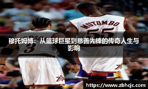穆托姆博：从篮球巨星到慈善先锋的传奇人生与影响