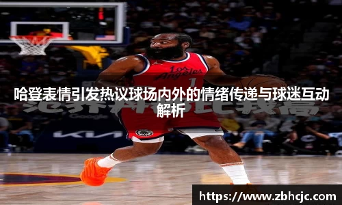 哈登表情引发热议球场内外的情绪传递与球迷互动解析