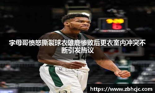 字母哥愤怒撕裂球衣雄鹿惨败后更衣室内冲突不断引发热议