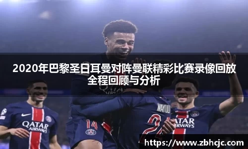 2020年巴黎圣日耳曼对阵曼联精彩比赛录像回放全程回顾与分析