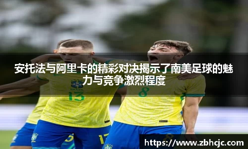 安托法与阿里卡的精彩对决揭示了南美足球的魅力与竞争激烈程度