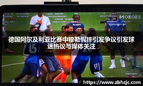 德国阿尔及利亚比赛中穆勒假摔引发争议引发球迷热议与媒体关注