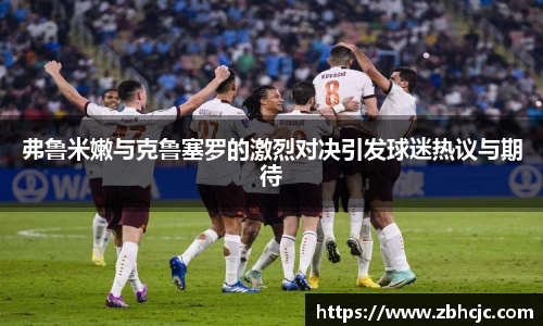 弗鲁米嫩与克鲁塞罗的激烈对决引发球迷热议与期待