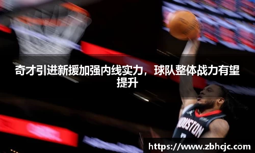 奇才引进新援加强内线实力，球队整体战力有望提升